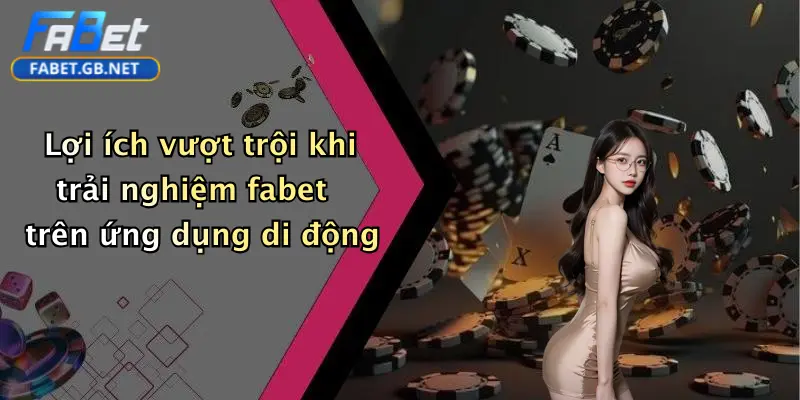 Lợi ích vượt trội khi trải nghiệm fabet trên ứng dụng di động